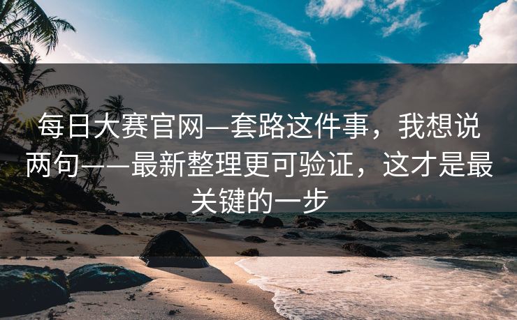 每日大赛官网—套路这件事，我想说两句——最新整理更可验证，这才是最关键的一步