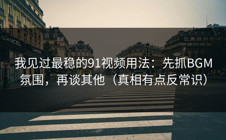我见过最稳的91视频用法：先抓BGM氛围，再谈其他（真相有点反常识）