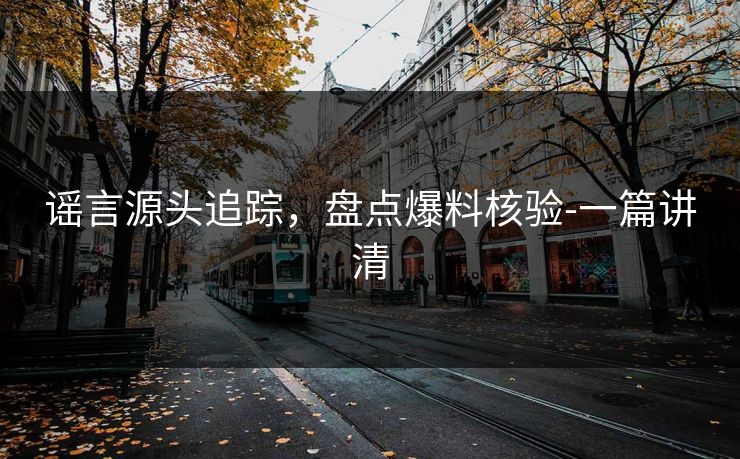 谣言源头追踪，盘点爆料核验-一篇讲清