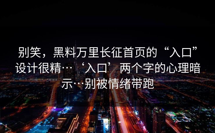 别笑，黑料万里长征首页的“入口”设计很精…‘入口’两个字的心理暗示…别被情绪带跑