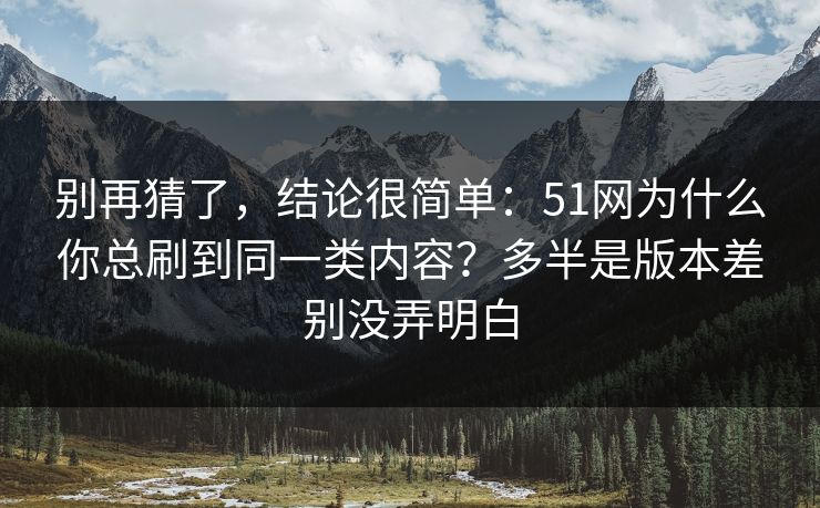别再猜了，结论很简单：51网为什么你总刷到同一类内容？多半是版本差别没弄明白