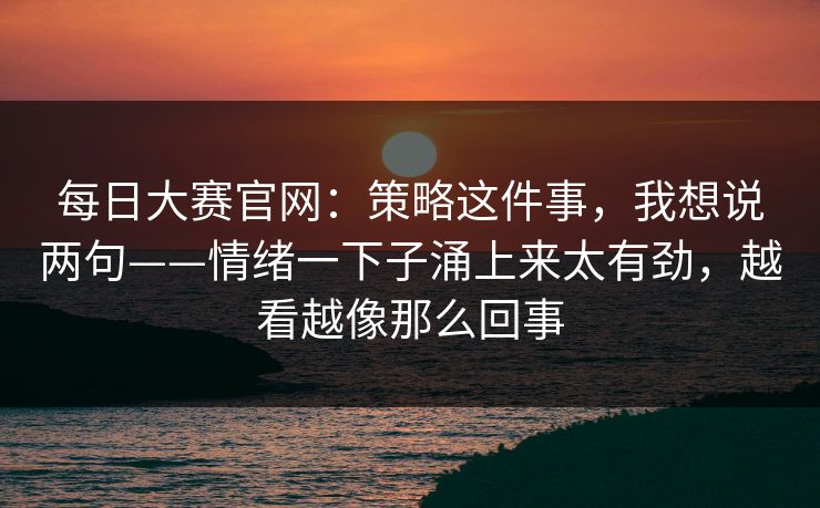 每日大赛官网：策略这件事，我想说两句——情绪一下子涌上来太有劲，越看越像那么回事