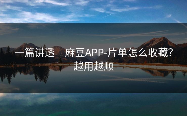 一篇讲透｜麻豆APP-片单怎么收藏？越用越顺