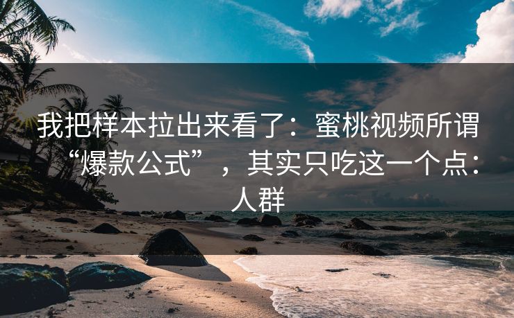 我把样本拉出来看了：蜜桃视频所谓“爆款公式”，其实只吃这一个点：人群