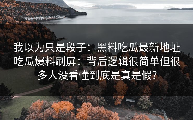 我以为只是段子：黑料吃瓜最新地址吃瓜爆料刷屏：背后逻辑很简单但很多人没看懂到底是真是假？