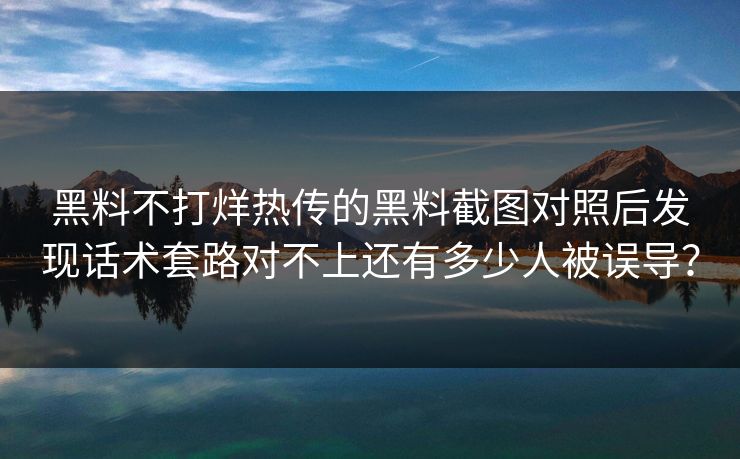 黑料不打烊热传的黑料截图对照后发现话术套路对不上还有多少人被误导？