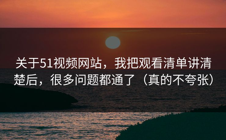 关于51视频网站，我把观看清单讲清楚后，很多问题都通了（真的不夸张）