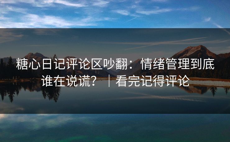 糖心日记评论区吵翻：情绪管理到底谁在说谎？｜看完记得评论