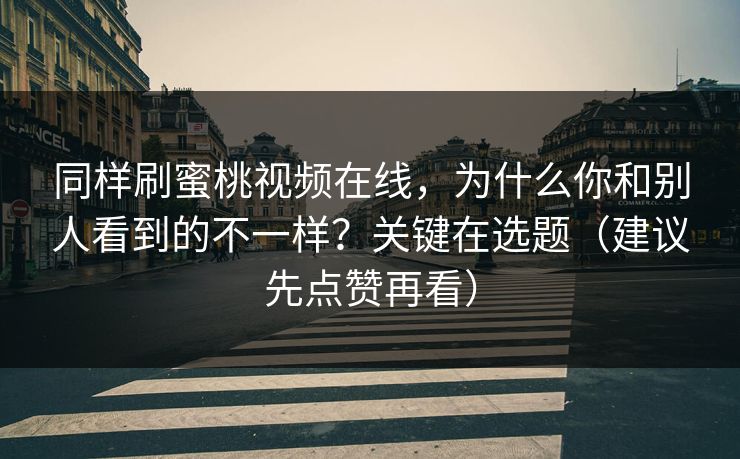同样刷蜜桃视频在线，为什么你和别人看到的不一样？关键在选题（建议先点赞再看）