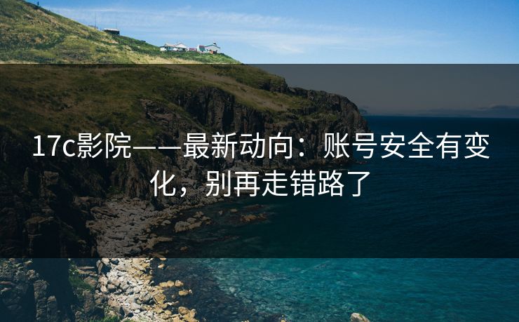 17c影院——最新动向：账号安全有变化，别再走错路了