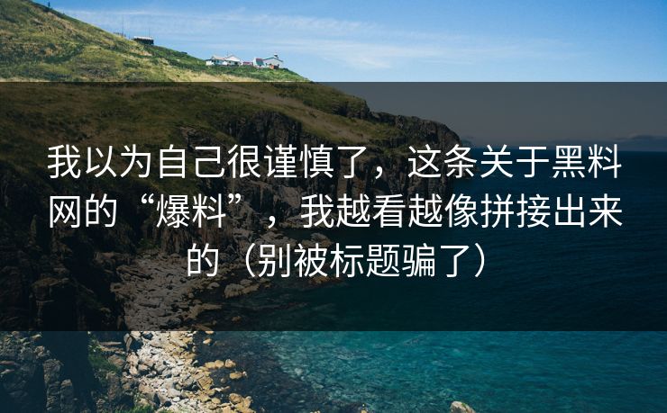 我以为自己很谨慎了，这条关于黑料网的“爆料”，我越看越像拼接出来的（别被标题骗了）