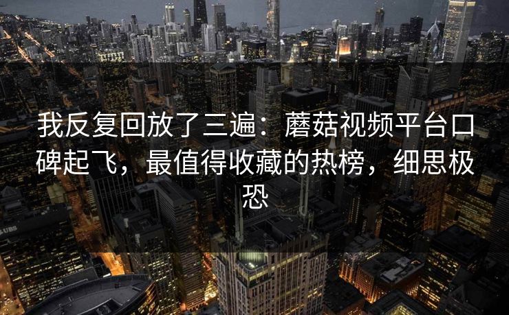 我反复回放了三遍：蘑菇视频平台口碑起飞，最值得收藏的热榜，细思极恐