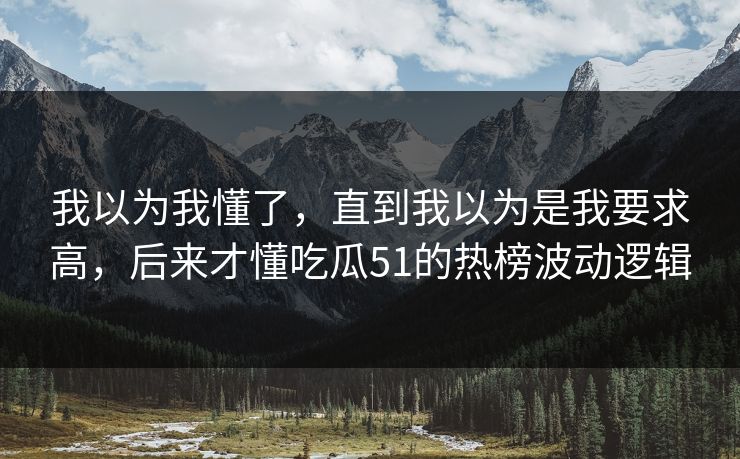 我以为我懂了，直到我以为是我要求高，后来才懂吃瓜51的热榜波动逻辑