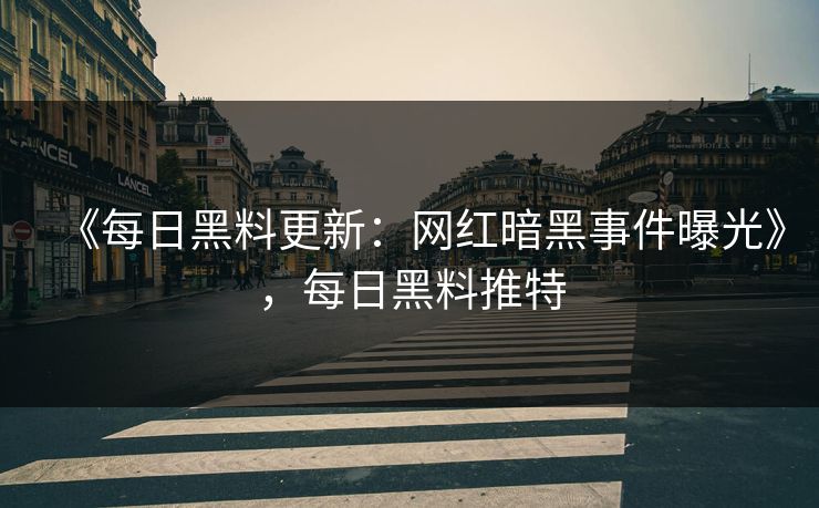 《每日黑料更新：网红暗黑事件曝光》，每日黑料推特