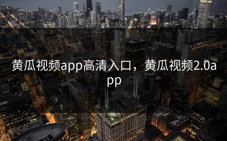 黄瓜视频app高清入口，黄瓜视频2.0app