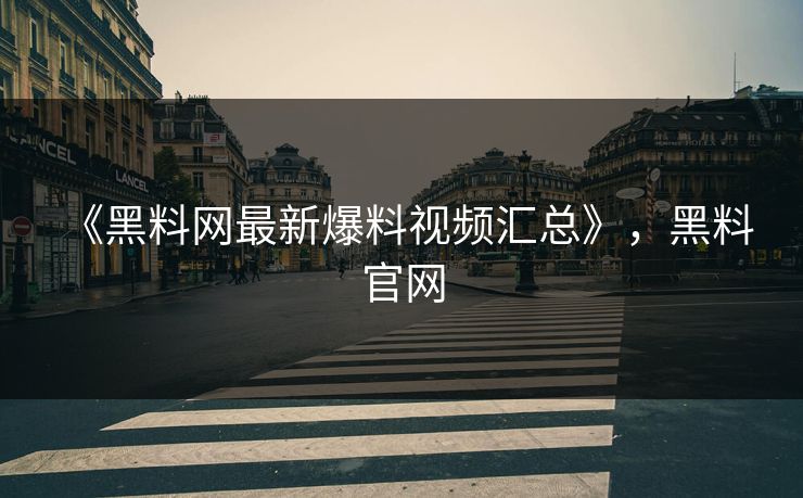 《黑料网最新爆料视频汇总》，黑料 官网