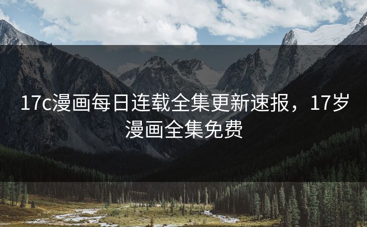 17c漫画每日连载全集更新速报，17岁漫画全集免费