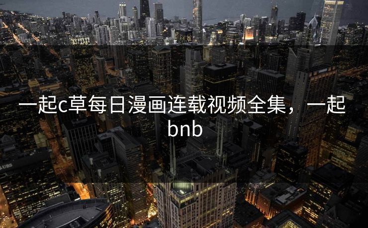一起c草每日漫画连载视频全集，一起 bnb