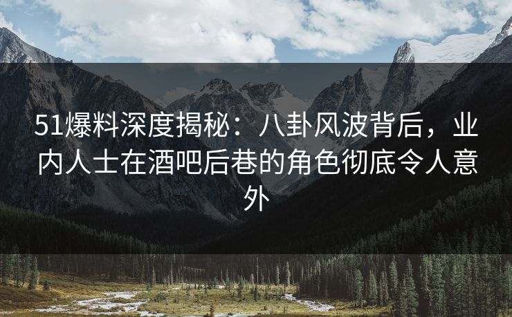 51爆料深度揭秘:八卦风波背后,业内人士在酒吧后巷的角色彻底令人意外 51爆料深度揭秘:八卦风波背后,业内人士在酒吧后巷的角色彻底令人意外