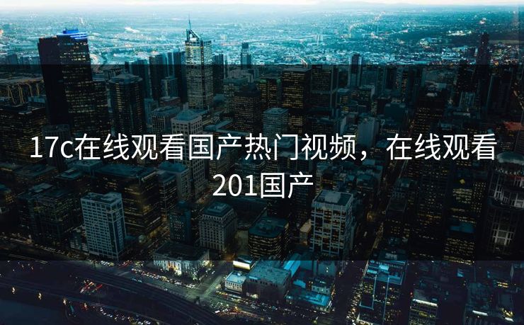 17c在线观看国产热门视频，在线观看201国产