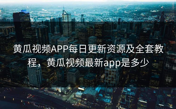 黄瓜视频APP每日更新资源及全套教程，黄瓜视频最新app是多少