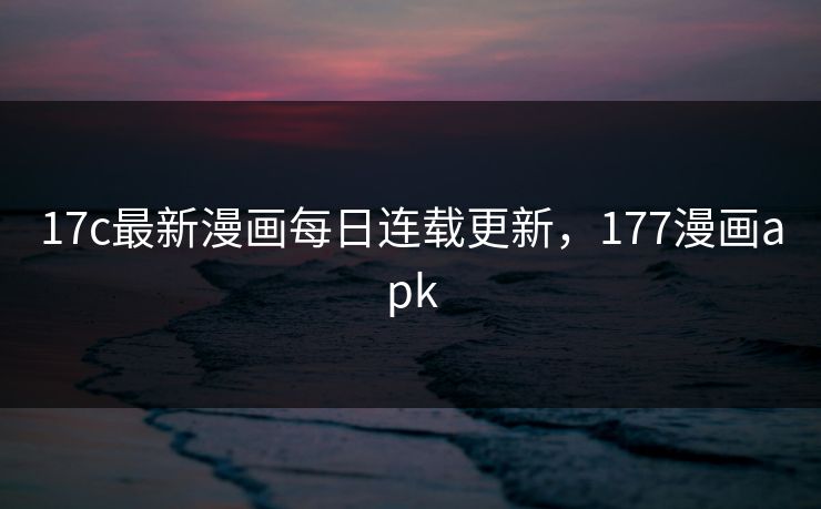 17c最新漫画每日连载更新,177漫画apk 17c最新漫画每日连载更新,177漫画apk