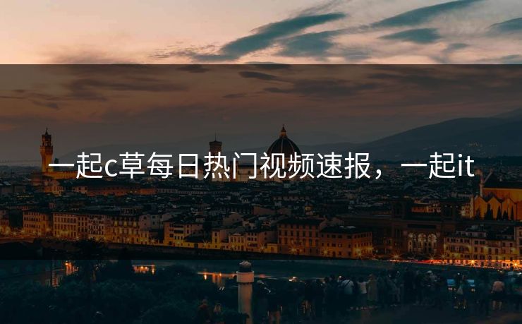 一起c草每日热门视频速报，一起it