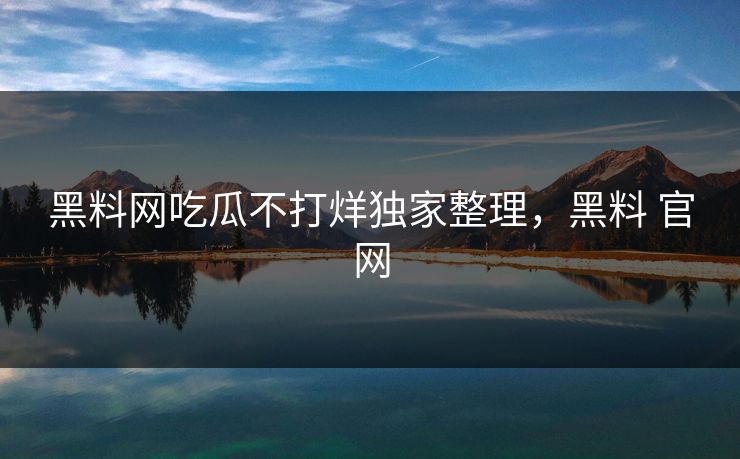 黑料网吃瓜不打烊独家整理,黑料 官网 黑料网吃瓜不打烊独家整理,黑料 官网