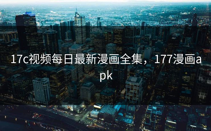17c视频每日最新漫画全集，177漫画apk