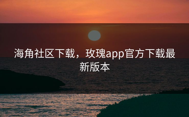 海角社区下载,玫瑰app官方下载最新版本 海角社区下载,玫瑰app官方下载最新版本