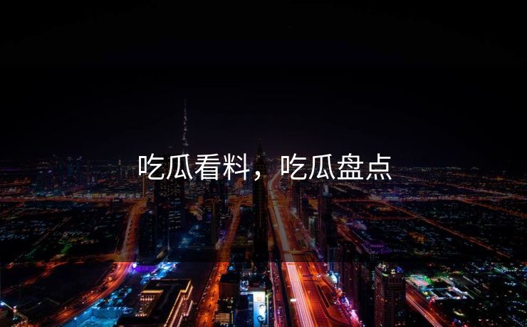 吃瓜看料，吃瓜盘点
