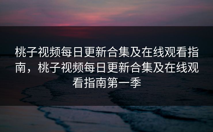 桃子视频每日更新合集及在线观看指南，桃子视频每日更新合集及在线观看指南第一季