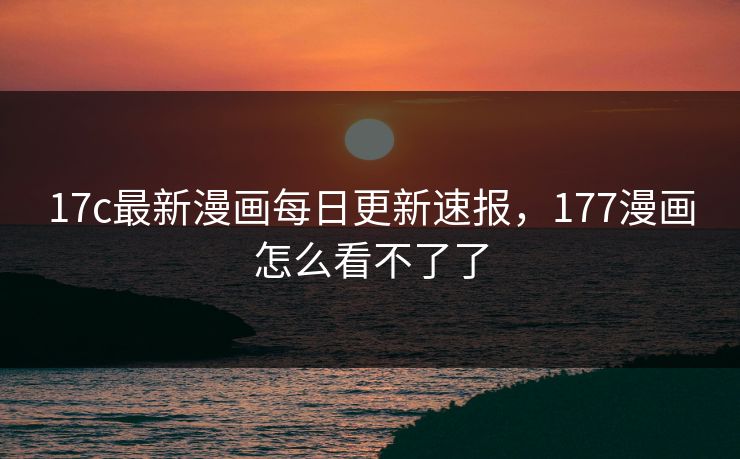17c最新漫画每日更新速报,177漫画怎么看不了了 17c最新漫画每日更新速报,177漫画怎么看不了了