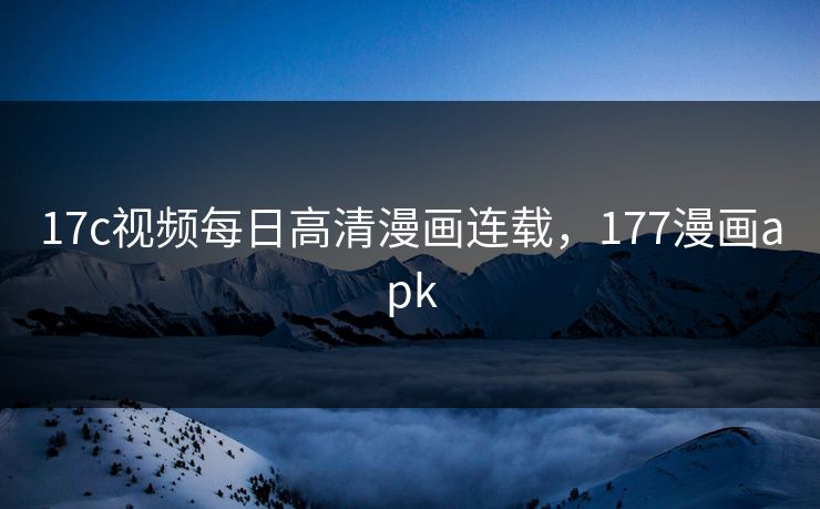 17c视频每日高清漫画连载,177漫画apk 17c视频每日高清漫画连载,177漫画apk