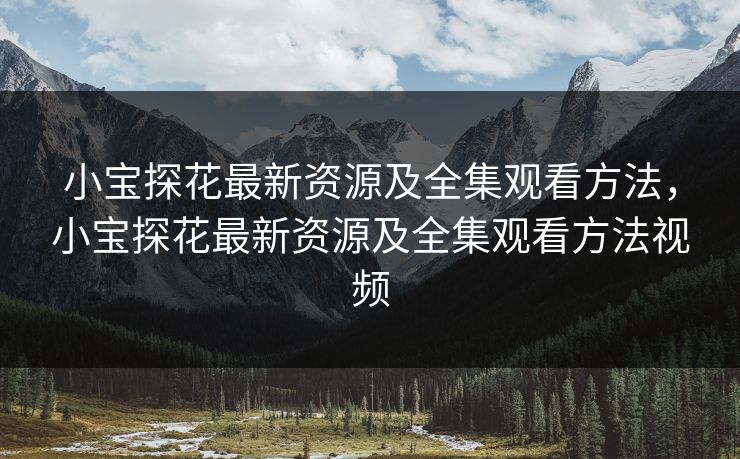小宝探花最新资源及全集观看方法,小宝探花最新资源及全集观看方法视频 小宝探花最新资源及全集观看方法,小宝探花最新资源及全集观看方法视频