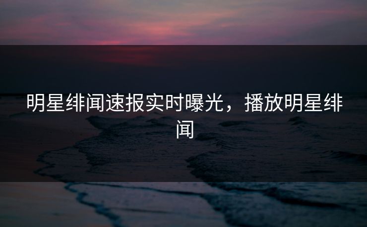 明星绯闻速报实时曝光,播放明星绯闻 明星绯闻速报实时曝光,播放明星绯闻