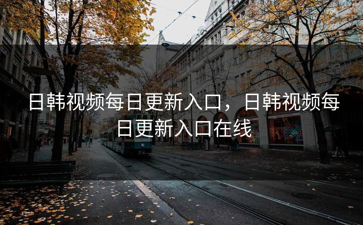 日韩视频每日更新入口,日韩视频每日更新入口在线 日韩视频每日更新入口,日韩视频每日更新入口在线