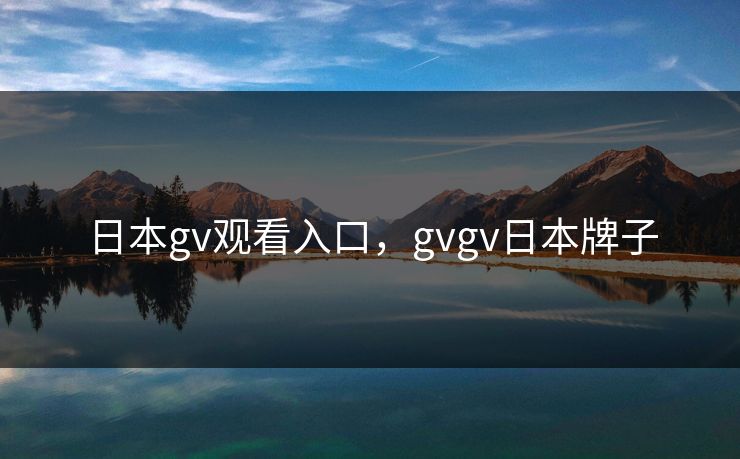 日本gv观看入口，gvgv日本牌子