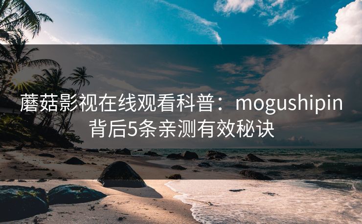 蘑菇影视在线观看科普:mogushipin背后5条亲测有效秘诀 蘑菇影视在线观看科普:mogushipin背后5条亲测有效秘诀