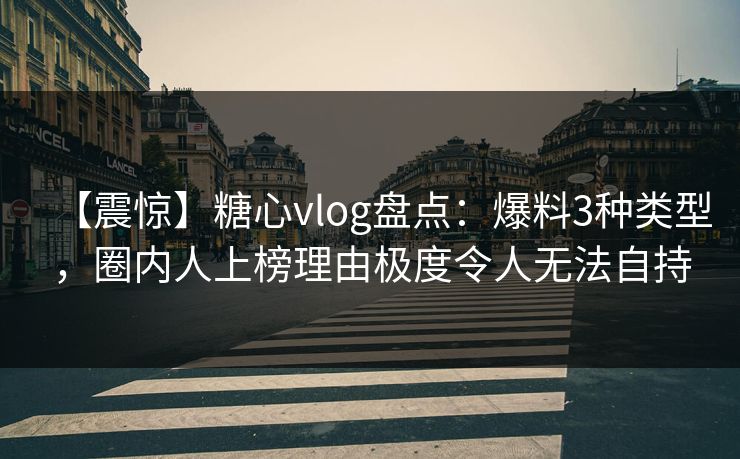 【震惊】糖心vlog盘点：爆料3种类型，圈内人上榜理由极度令人无法自持
