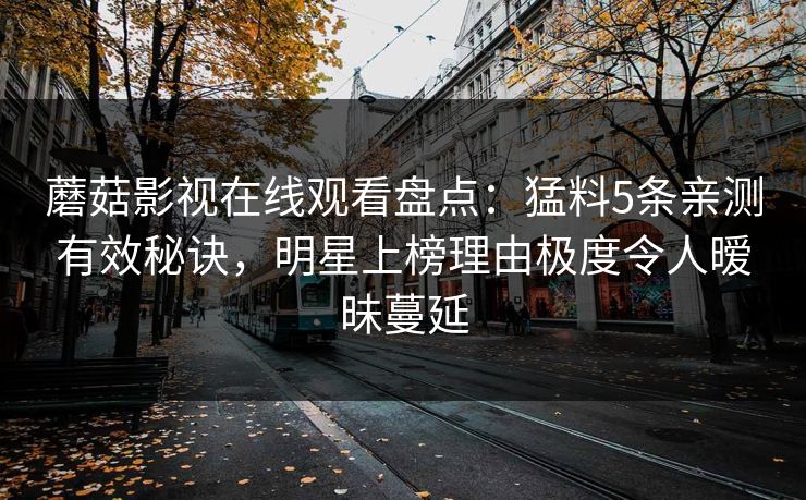 蘑菇影视在线观看盘点：猛料5条亲测有效秘诀，明星上榜理由极度令人暧昧蔓延