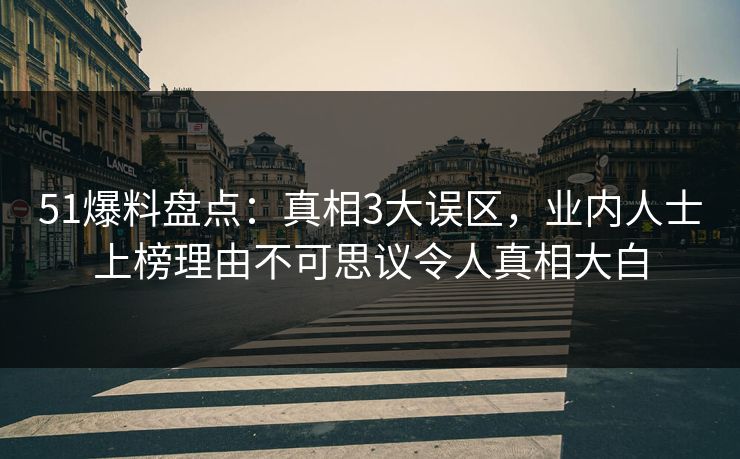51爆料盘点：真相3大误区，业内人士上榜理由不可思议令人真相大白