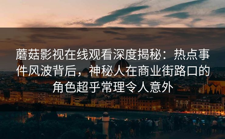 蘑菇影视在线观看深度揭秘：热点事件风波背后，神秘人在商业街路口的角色超乎常理令人意外