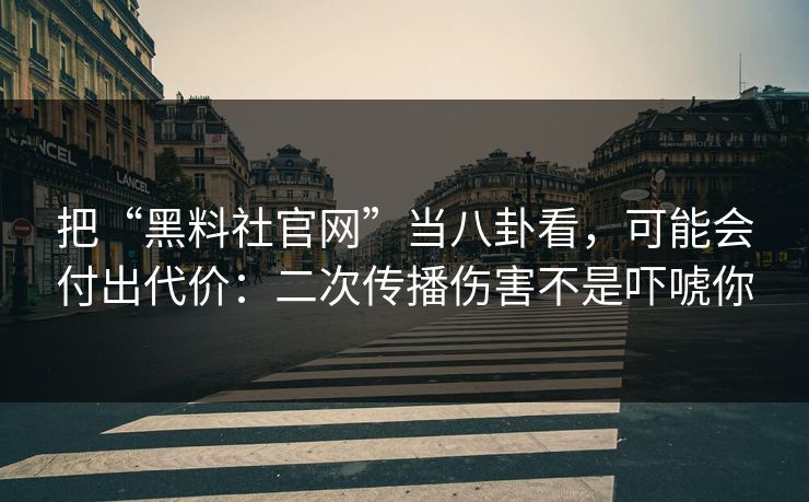 把“黑料社官网”当八卦看，可能会付出代价：二次传播伤害不是吓唬你