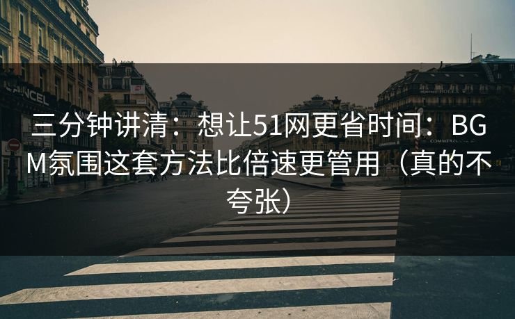 三分钟讲清：想让51网更省时间：BGM氛围这套方法比倍速更管用（真的不夸张）