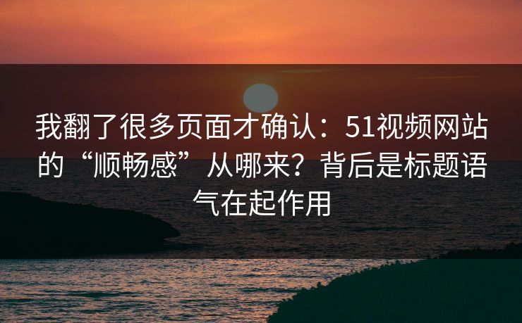 我翻了很多页面才确认：51视频网站的“顺畅感”从哪来？背后是标题语气在起作用