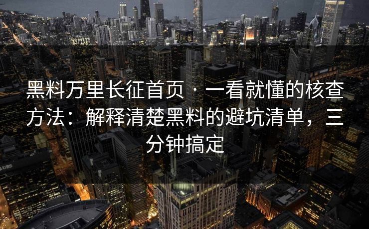 黑料万里长征首页 · 一看就懂的核查方法：解释清楚黑料的避坑清单，三分钟搞定