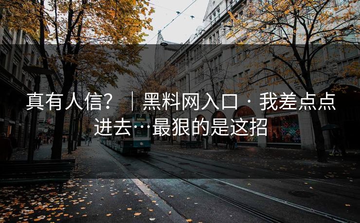 真有人信？｜黑料网入口 · 我差点点进去…最狠的是这招