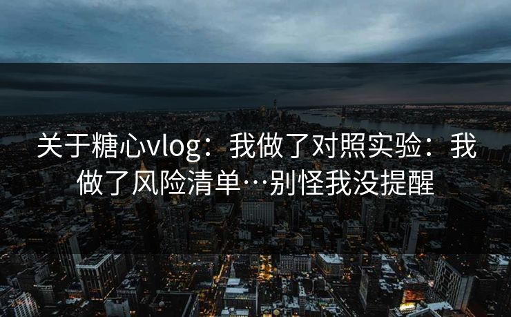 关于糖心vlog：我做了对照实验：我做了风险清单…别怪我没提醒