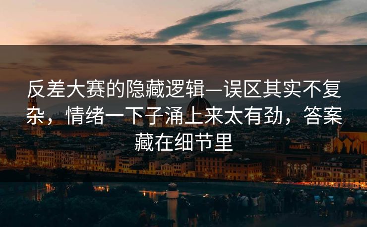 反差大赛的隐藏逻辑—误区其实不复杂，情绪一下子涌上来太有劲，答案藏在细节里